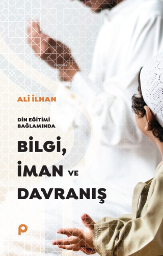 Din Eğitimi Bağlamında Bilgi, İman ve Davranış | benlikitap.com